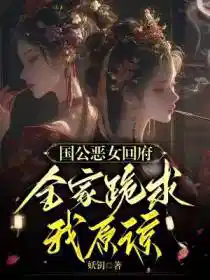 国公恶女回府，全家跪求我原谅